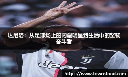 达尼洛：从足球场上的闪耀明星到生活中的坚韧奋斗者