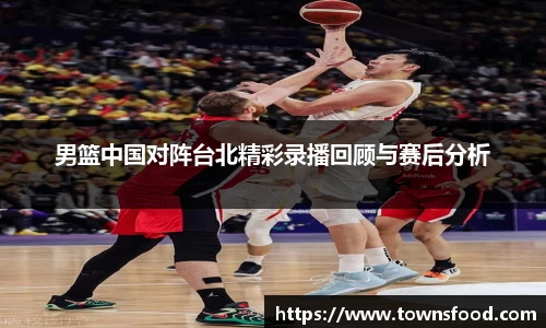 男篮中国对阵台北精彩录播回顾与赛后分析