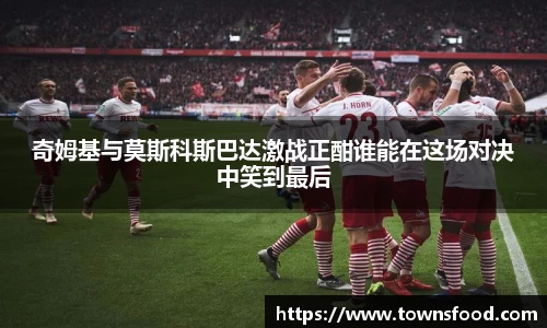 奇姆基与莫斯科斯巴达激战正酣谁能在这场对决中笑到最后