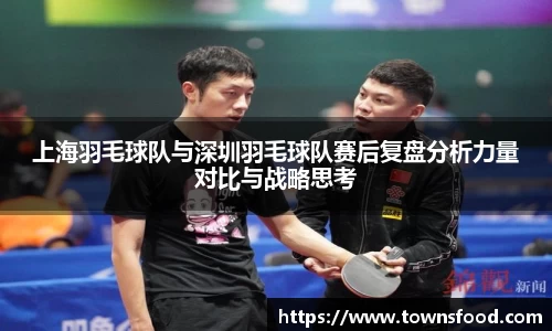 上海羽毛球队与深圳羽毛球队赛后复盘分析力量对比与战略思考