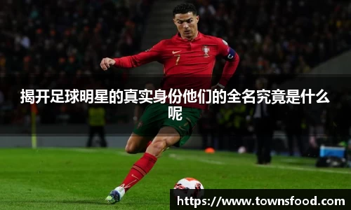 揭开足球明星的真实身份他们的全名究竟是什么呢
