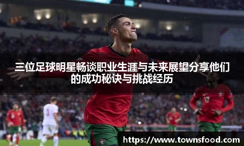 三位足球明星畅谈职业生涯与未来展望分享他们的成功秘诀与挑战经历
